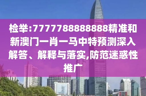 檢舉:7777788888888精準和新澳門一肖一馬中特預測深入解答、解釋與落實,防范迷惑性推廣